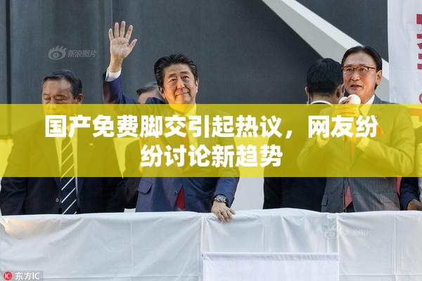国产免费脚交引起热议，网友纷纷讨论新趋势