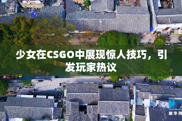 少女在CSGO中展现惊人技巧，引发玩家热议