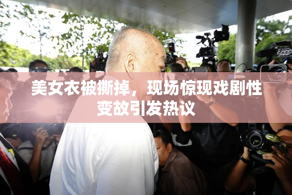 美女衣被撕掉，现场惊现戏剧性变故引发热议