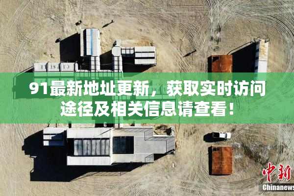 91最新地址更新，获取实时访问途径及相关信息请查看！
