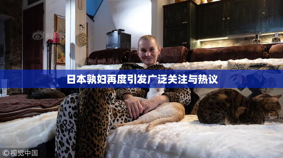 日本孰妇再度引发广泛关注与热议