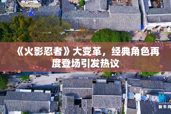 《火影忍者》大变革，经典角色再度登场引发热议