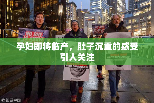 孕妇即将临产，肚子沉重的感受引人关注