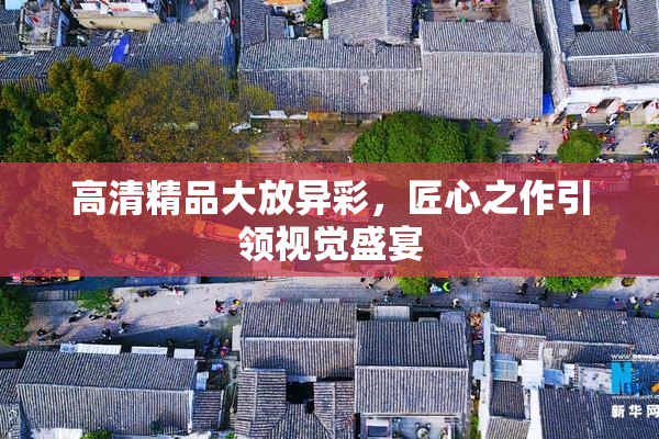 高清精品大放异彩，匠心之作引领视觉盛宴