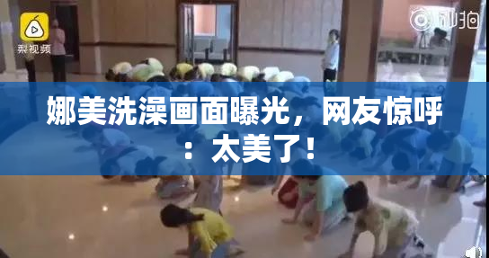 娜美洗澡画面曝光，网友惊呼：太美了！