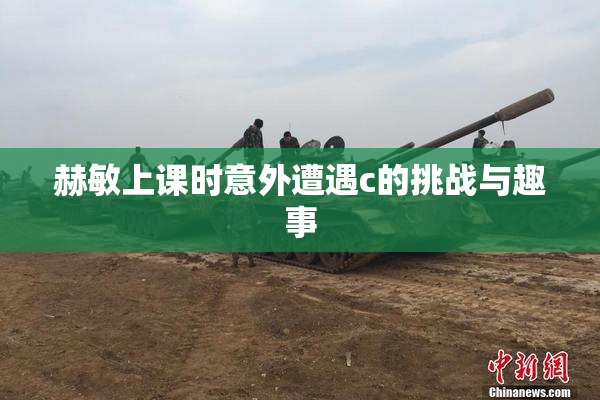 赫敏上课时意外遭遇c的挑战与趣事