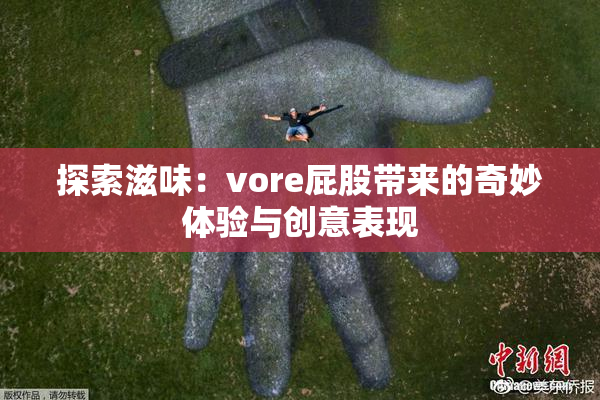 探索滋味：vore屁股带来的奇妙体验与创意表现