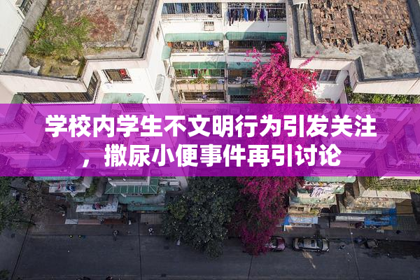学校内学生不文明行为引发关注，撒尿小便事件再引讨论
