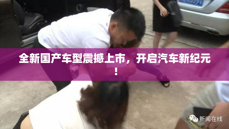 全新国产车型震撼上市，开启汽车新纪元！