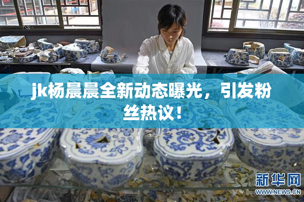 jk杨晨晨全新动态曝光，引发粉丝热议！