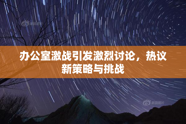 办公室激战引发激烈讨论，热议新策略与挑战