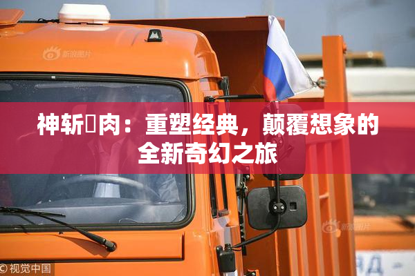 神斩婬肉：重塑经典，颠覆想象的全新奇幻之旅