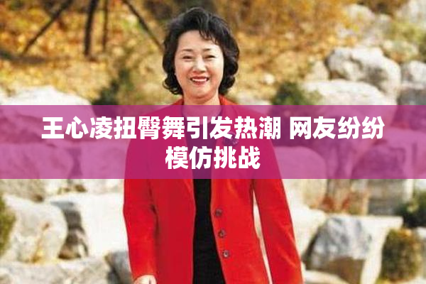 王心凌扭臀舞引发热潮 网友纷纷模仿挑战