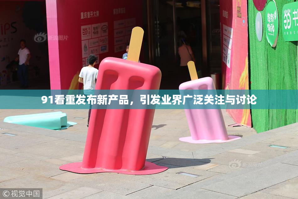 91看重发布新产品，引发业界广泛关注与讨论