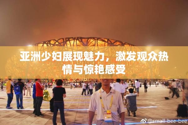 亚洲少妇展现魅力，激发观众热情与惊艳感受