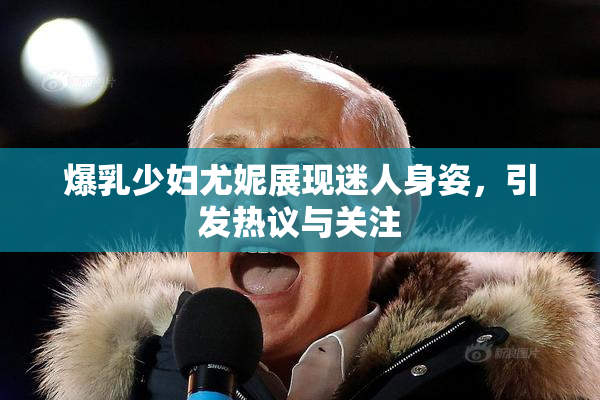爆乳少妇尤妮展现迷人身姿，引发热议与关注