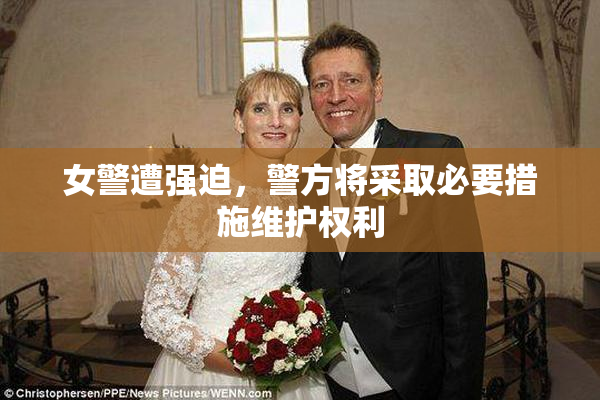 女警遭强迫，警方将采取必要措施维护权利