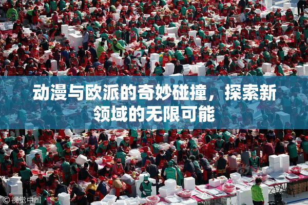 动漫与欧派的奇妙碰撞，探索新领域的无限可能