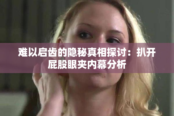 难以启齿的隐秘真相探讨：扒开屁股眼夹内幕分析
