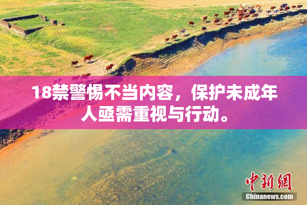 18禁警惕不当内容，保护未成年人亟需重视与行动。