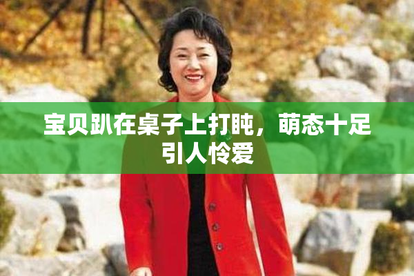 宝贝趴在桌子上打盹，萌态十足引人怜爱