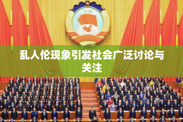 乱人伦现象引发社会广泛讨论与关注