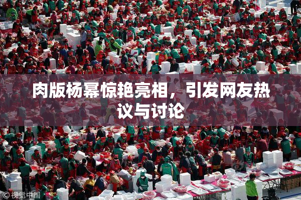 肉版杨幂惊艳亮相，引发网友热议与讨论