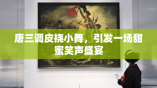 唐三调皮挠小舞，引发一场甜蜜笑声盛宴