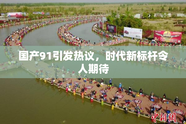 国产91引发热议，时代新标杆令人期待
