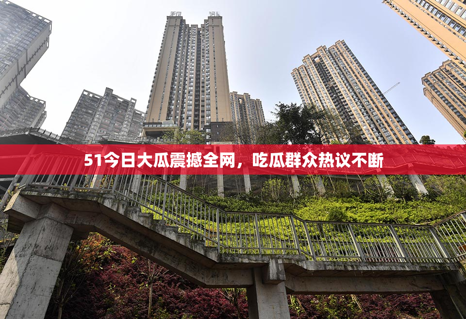 51今日大瓜震撼全网，吃瓜群众热议不断