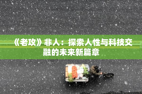 《老攻》非人：探索人性与科技交融的未来新篇章