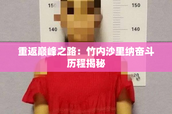 重返巅峰之路：竹内沙里纳奋斗历程揭秘