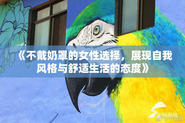 《不戴奶罩的女性选择，展现自我风格与舒适生活的态度》