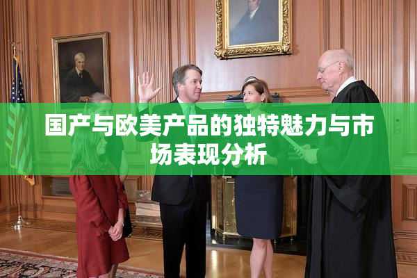 国产与欧美产品的独特魅力与市场表现分析