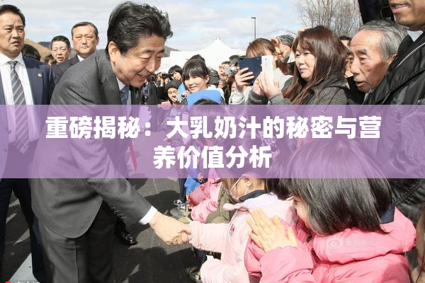 重磅揭秘：大乳奶汁的秘密与营养价值分析