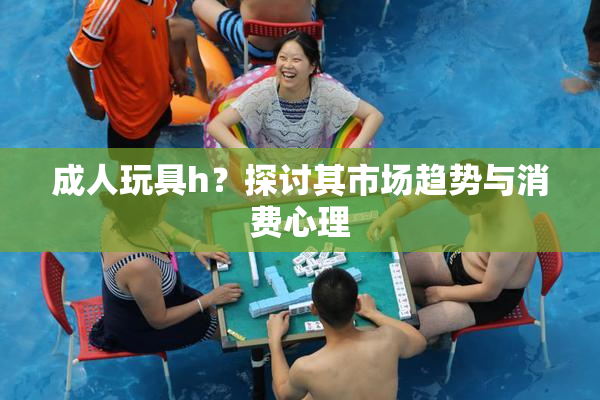 成人玩具h？探讨其市场趋势与消费心理
