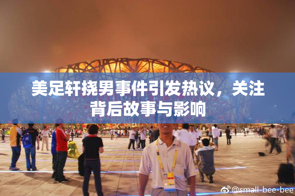 美足轩挠男事件引发热议，关注背后故事与影响