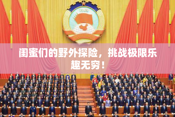 闺蜜们的野外探险，挑战极限乐趣无穷！