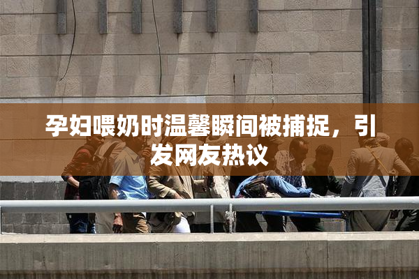 孕妇喂奶时温馨瞬间被捕捉，引发网友热议