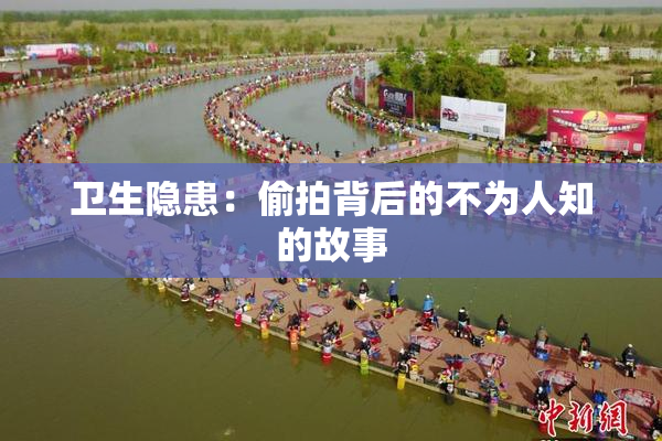 卫生隐患：偷拍背后的不为人知的故事
