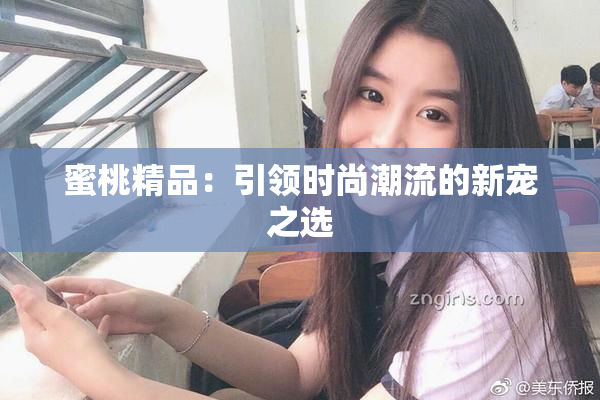 蜜桃精品：引领时尚潮流的新宠之选