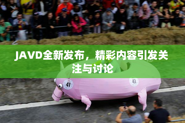 JAVD全新发布，精彩内容引发关注与讨论