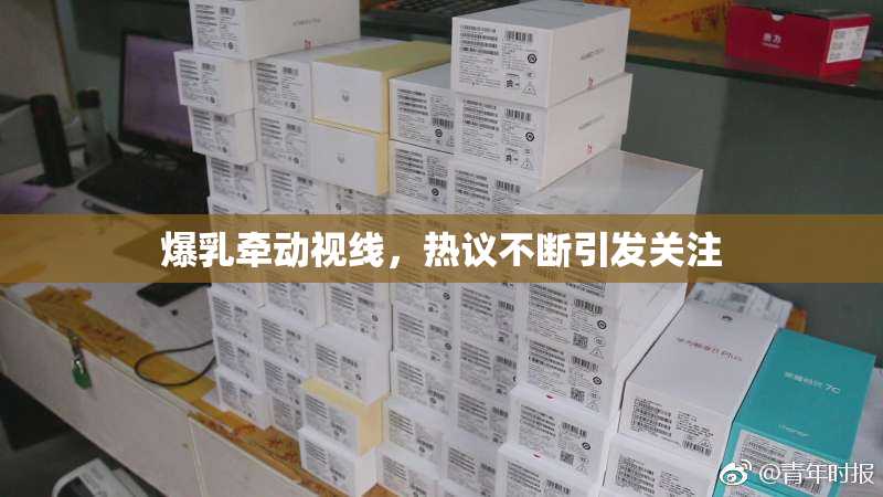 爆乳牵动视线，热议不断引发关注