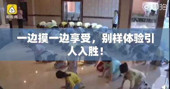 一边摸一边享受，别样体验引人入胜！