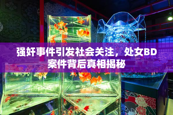 强奸事件引发社会关注，处女BD案件背后真相揭秘