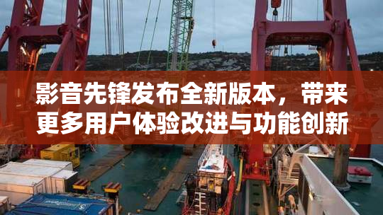影音先锋发布全新版本，带来更多用户体验改进与功能创新