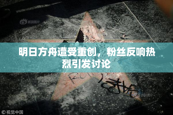 明日方舟遭受重创，粉丝反响热烈引发讨论