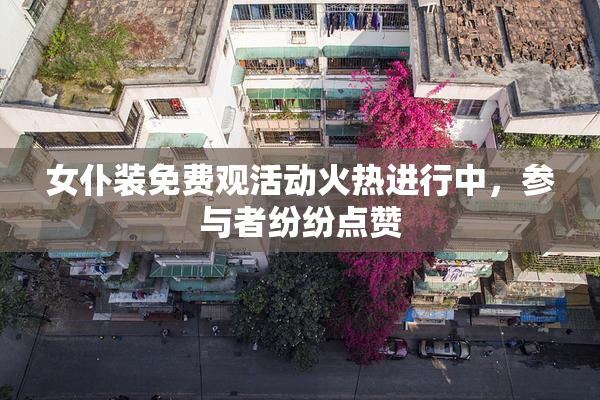 女仆装免费观活动火热进行中，参与者纷纷点赞