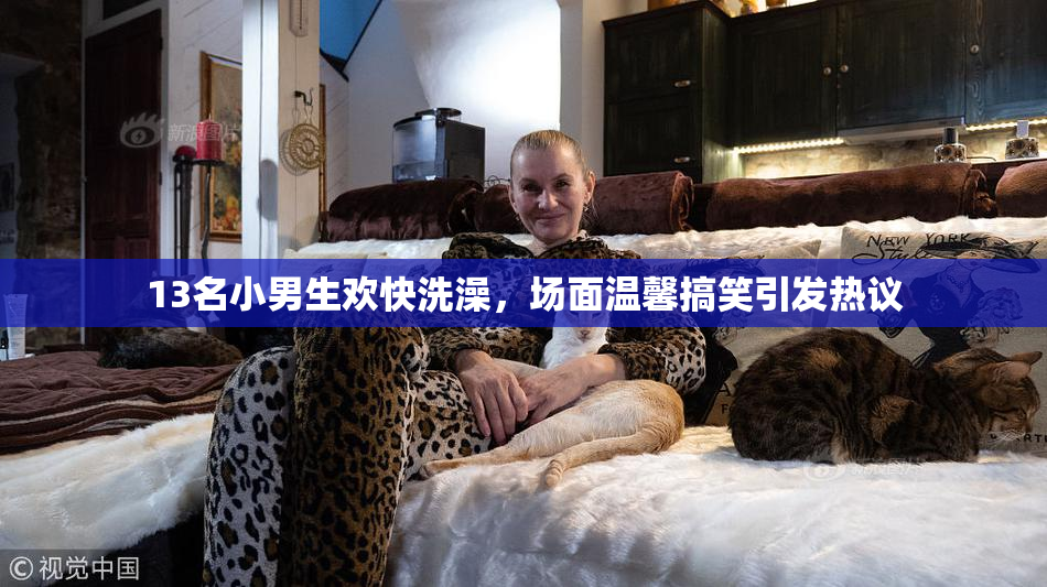 13名小男生欢快洗澡，场面温馨搞笑引发热议