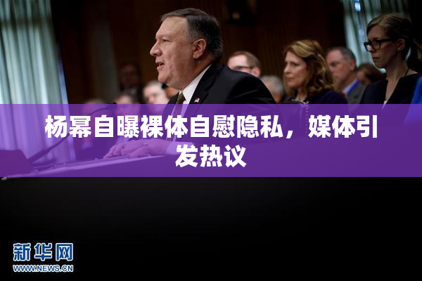 杨幂自曝裸体自慰隐私，媒体引发热议